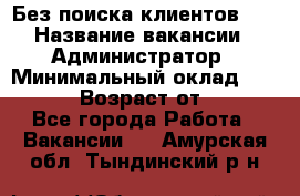 Без поиска клиентов!!! › Название вакансии ­ Администратор › Минимальный оклад ­ 25 000 › Возраст от ­ 18 - Все города Работа » Вакансии   . Амурская обл.,Тындинский р-н